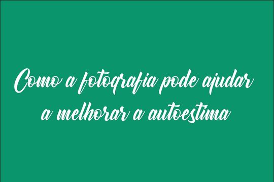 Como a fotografia pode ajudar a melhorar a autoestima Como a fotografia pode ajudar a melhorar a autoestima